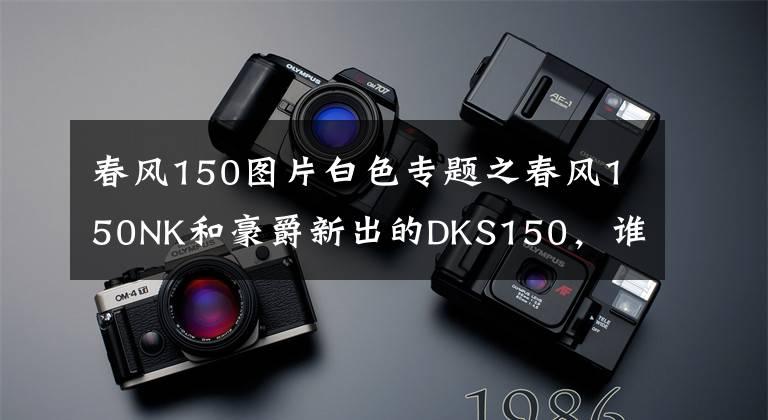 春风150图片白色专题之春风150NK和豪爵新出的DKS150，谁更适合进藏摩旅？