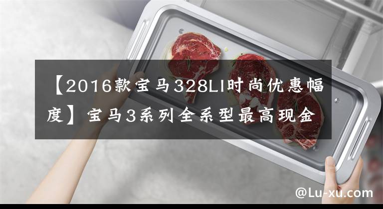 【2016款宝马328LI时尚优惠幅度】宝马3系列全系型最高现金折扣4.79万韩元