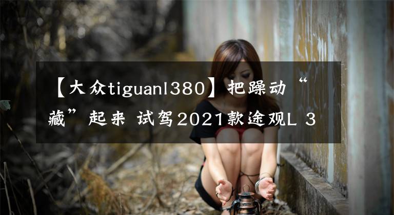 【大众tiguanl380】把躁动“藏”起来 试驾2021款途观L 380TSI