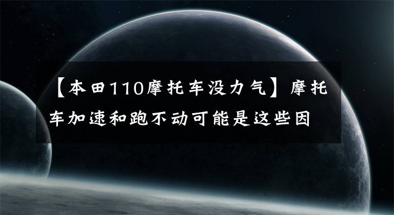 【本田110摩托车没力气】摩托车加速和跑不动可能是这些因素造成的