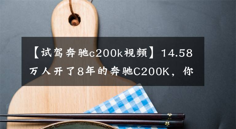 【试驾奔驰c200k视频】14.58万人开了8年的奔驰C200K，你还觉得值不值吗？