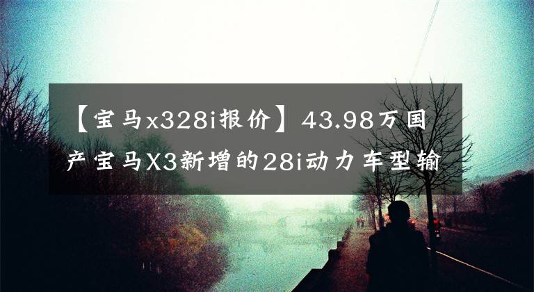 【宝马x328i报价】43.98万国产宝马X3新增的28i动力车型输出远远超过Q5L和GLC。