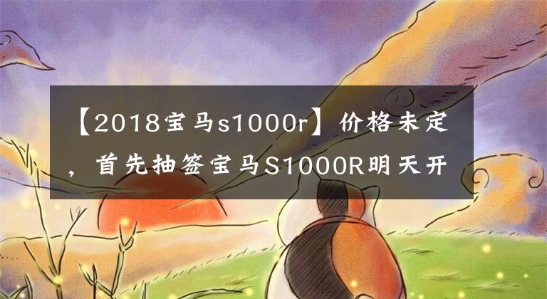 【2018宝马s1000r】价格未定，首先抽签宝马S1000R明天开卖