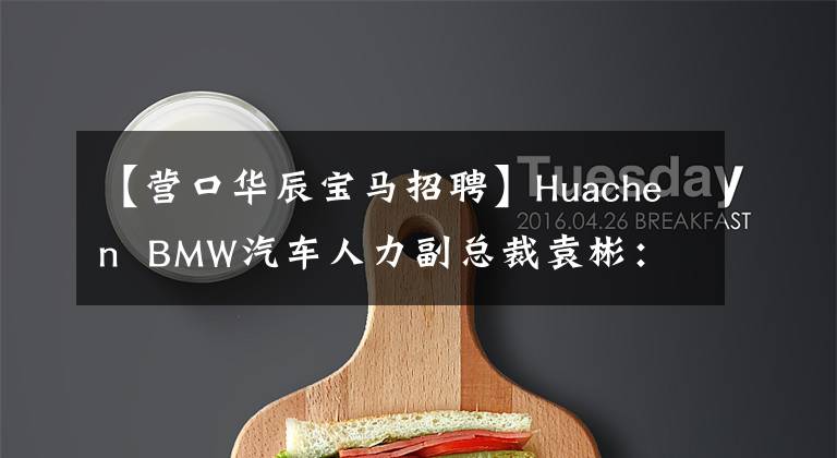 【营口华辰宝马招聘】Huachen  BMW汽车人力副总裁袁彬：今后将培养更多的技术/创新/应用人才。