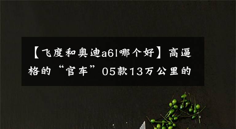 【飞度和奥迪a6l哪个好】高逼格的“官车”05款13万公里的奥迪A6L 仅5万块的价格值吗