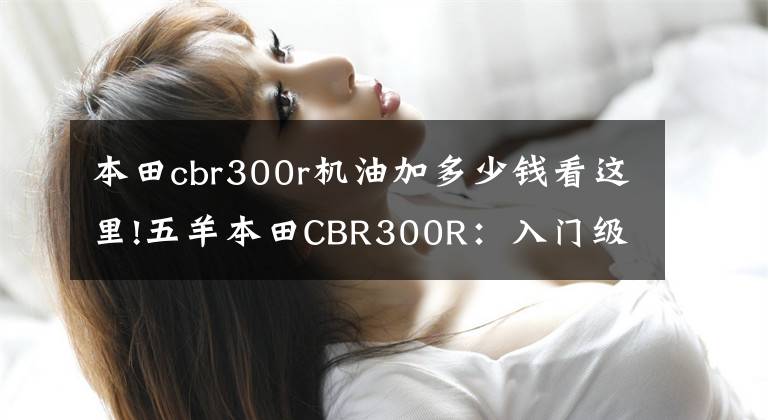 本田cbr300r机油加多少钱看这里!五羊本田CBR300R：入门级“小钢炮”