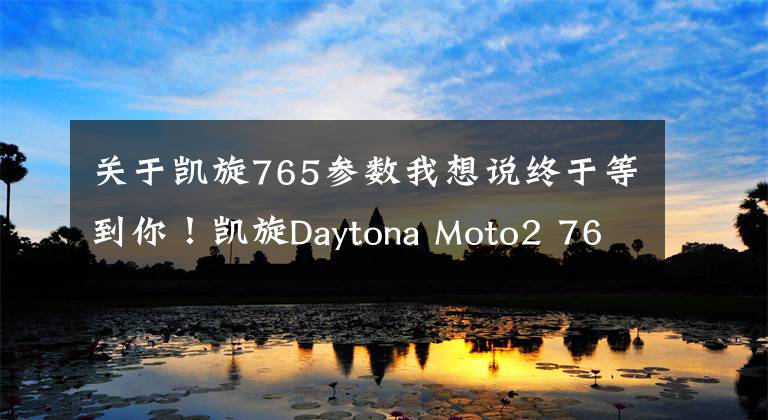 关于凯旋765参数我想说终于等到你！凯旋Daytona Moto2 765量产版公布