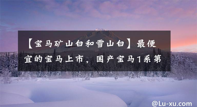 【宝马矿山白和雪山白】最便宜的宝马上市，国产宝马1系第3次正式改组