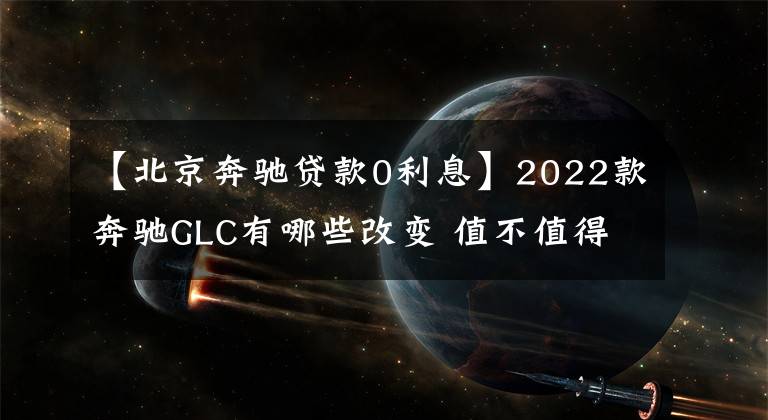 【北京奔驰贷款0利息】2022款奔驰GLC有哪些改变 值不值得购买