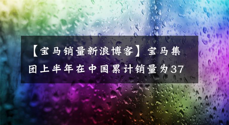 【宝马销量新浪博客】宝马集团上半年在中国累计销量为37.87万辆，纯电动同比超过70%