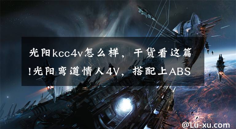 光阳kcc4v怎么样，干货看这篇!光阳弯道情人4V，搭配上ABS这车真是神车一台，999公里用车分享