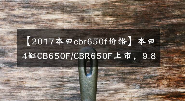 【2017本田cbr650f价格】本田4缸CB650F/CBR650F上市，9.8万韩元