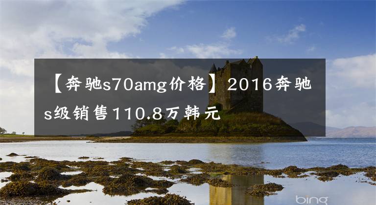 【奔驰s70amg价格】2016奔驰s级销售110.8万韩元