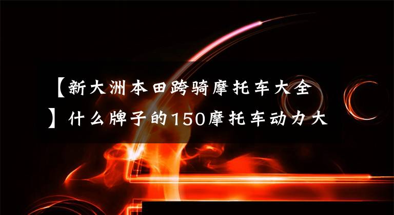 【新大洲本田跨骑摩托车大全】什么牌子的150摩托车动力大，爬坡能力强，外观也好看？