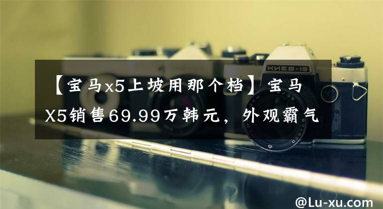 【宝马x5上坡用那个档】宝马X5销售69.99万韩元，外观霸气，配备2.0T和3.0T发动机，操作出色