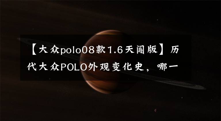 【大众polo08款1.6天闯版】历代大众POLO外观变化史，哪一款现在街上还能看到？