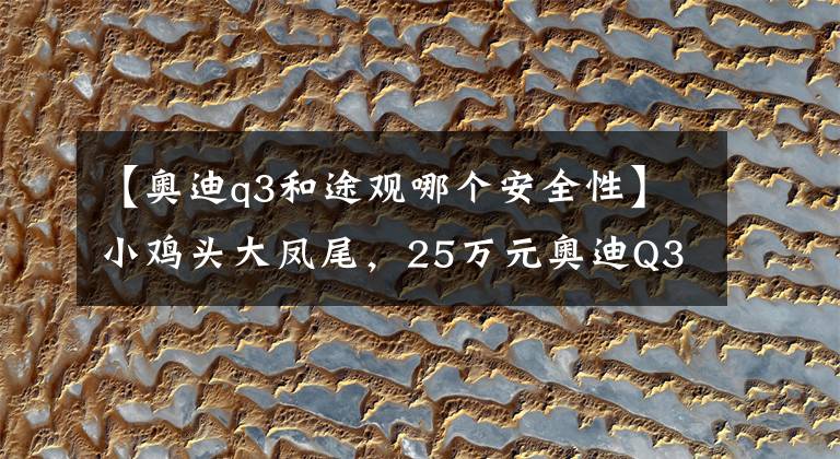 【奥迪q3和途观哪个安全性】小鸡头大凤尾，25万元奥迪Q3、途观你选谁？