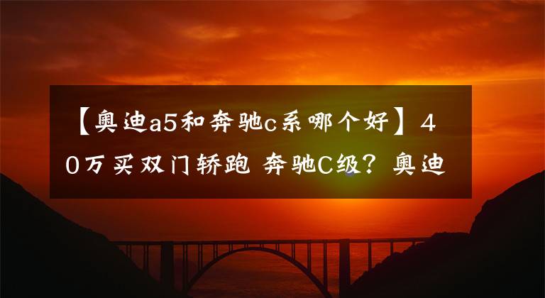 【奥迪a5和奔驰c系哪个好】40万买双门轿跑 奔驰C级？奥迪A5？还是宝马4系？