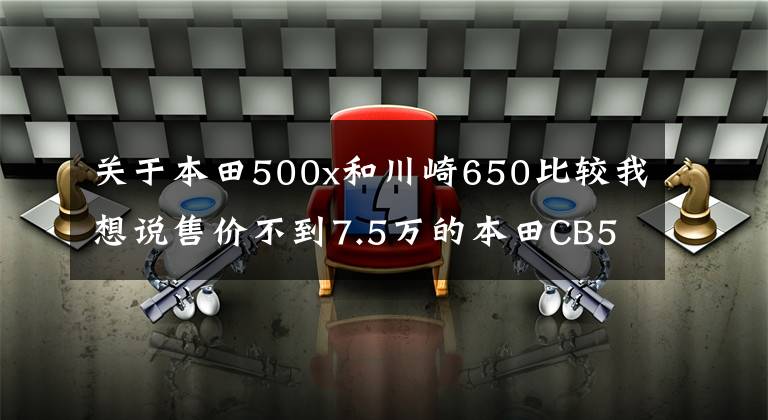 关于本田500x和川崎650比较我想说售价不到7.5万的本田CB500X...