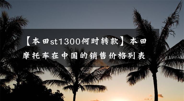 【本田st1300何时转款】本田摩托车在中国的销售价格列表