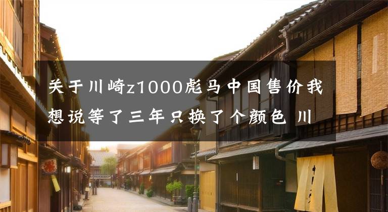 关于川崎z1000彪马中国售价我想说等了三年只换了个颜色 川崎Z1000发布更新 还是没有电控