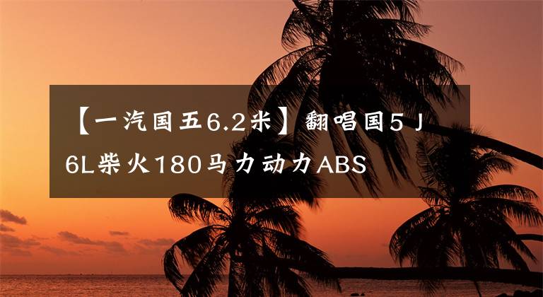 【一汽国五6.2米】翻唱国5 J6L柴火180马力动力ABS