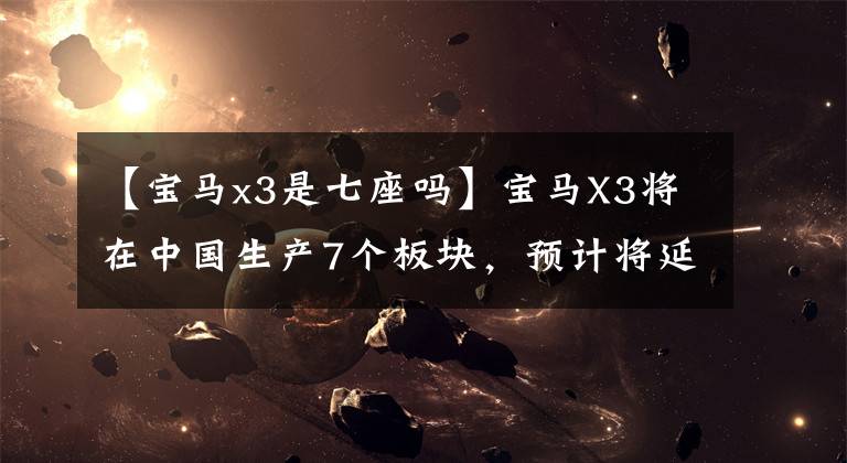 【宝马x3是七座吗】宝马X3将在中国生产7个板块，预计将延长轴距。