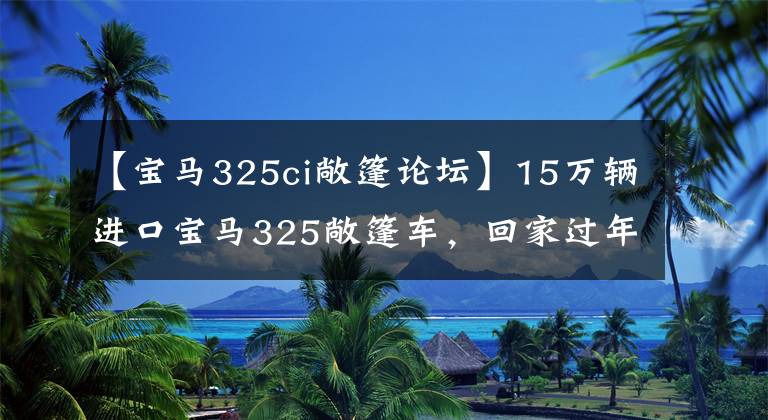 【宝马325ci敞篷论坛】15万辆进口宝马325敞篷车，回家过年，村里的小芳会喜欢吗？