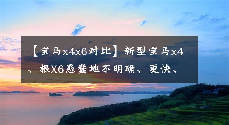 【宝马x4x6对比】新型宝马x4、根X6愚蠢地不明确、更快、更大、更豪华