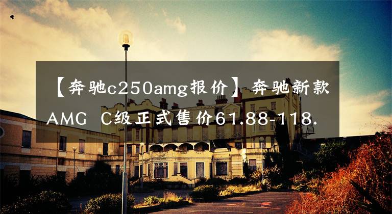 【奔驰c250amg报价】奔驰新款AMG  C级正式售价61.88-118.58万韩元