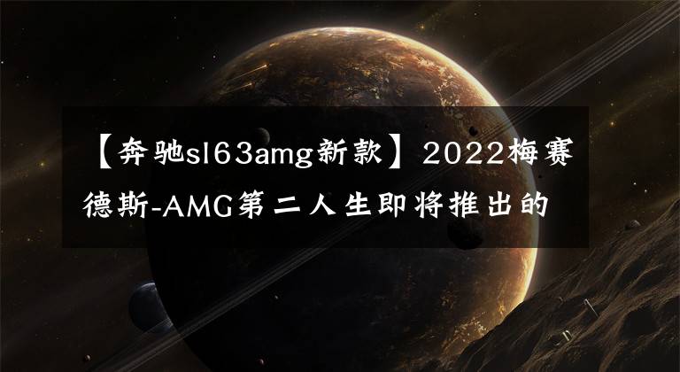 【奔驰sl63amg新款】2022梅赛德斯-AMG第二人生即将推出的内容并不太丰富。