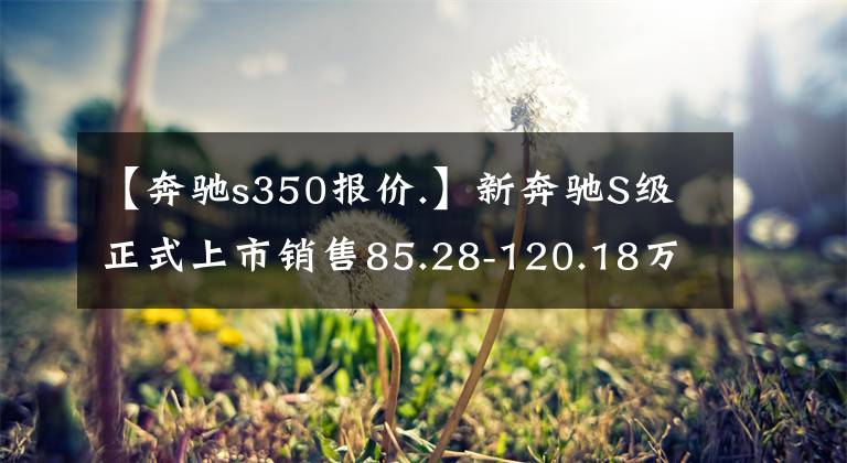 【奔驰s350报价.】新奔驰S级正式上市销售85.28-120.18万韩元