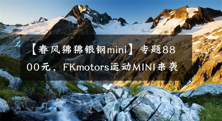 【春风狒狒银钢mini】专题8800元，FKmotors运动MINI来袭