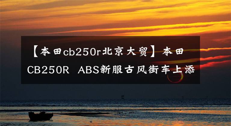 【本田cb250r北京大贸】本田CB250R  ABS新服古风街车上添加了磨砂蓝色印章，4月1日日本土卖