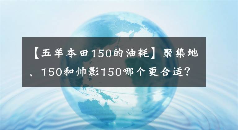 【五羊本田150的油耗】聚集地，150和帅影150哪个更合适？