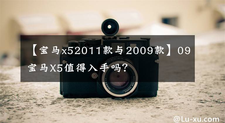 【宝马x52011款与2009款】09宝马X5值得入手吗？