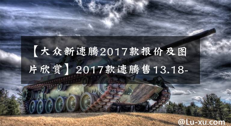 【大众新速腾2017款报价及图片欣赏】2017款速腾售13.18-18.58万元