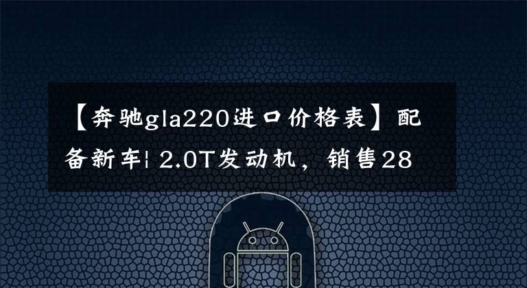 【奔驰gla220进口价格表】配备新车| 2.0T发动机，销售28.39 ~ 33.39万韩元！新的奔驰GLA正式上市了