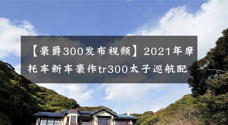 【豪爵300发布视频】2021年摩托车新车豪作tr300太子巡航配置表问世