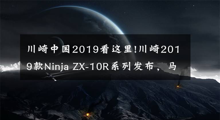 川崎中国2019看这里!川崎2019款Ninja ZX-10R系列发布，马力进一步提升！
