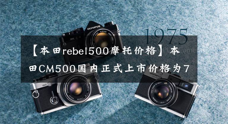 【本田rebel500摩托价格】本田CM500国内正式上市价格为71800元