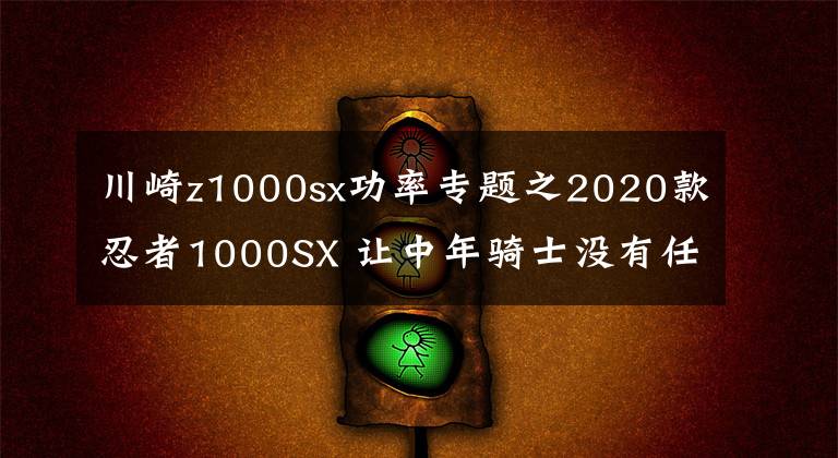 川崎z1000sx功率专题之2020款忍者1000SX 让中年骑士没有任何抵抗力的公升级旅跑