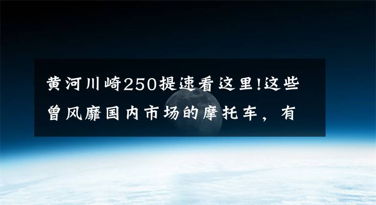 黄河川崎250提速看这里!这些曾风靡国内市场的摩托车，有一半你都没骑过丨回顾