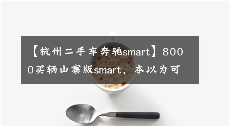 【杭州二手车奔驰smart】8000买辆山寨版smart，本以为可以遮风挡雨可质量太糟心