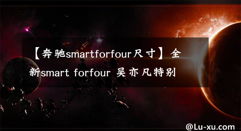 【奔驰smartforfour尺寸】全新smart forfour 吴亦凡特别版静评