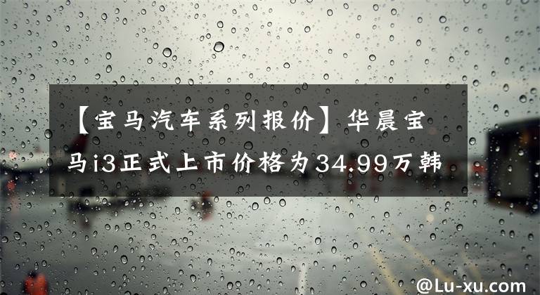 【宝马汽车系列报价】华晨宝马i3正式上市价格为34.99万韩元