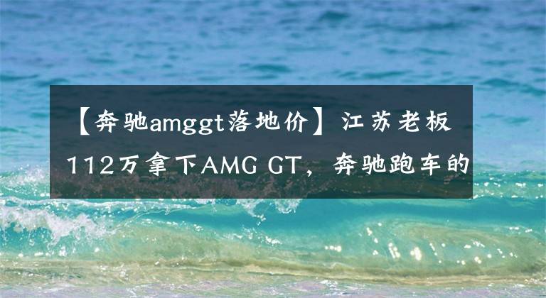 【奔驰amggt落地价】江苏老板112万拿下AMG GT，奔驰跑车的颜值担当，回头率远超C63
