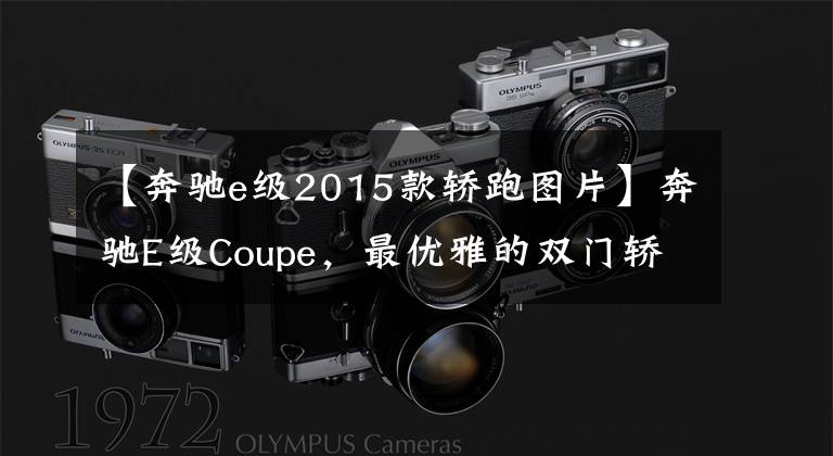 【奔驰e级2015款轿跑图片】奔驰E级Coupe，最优雅的双门轿跑，内饰豪华精致