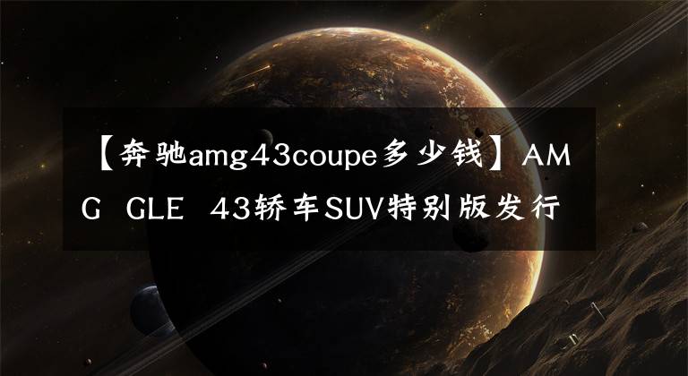 【奔驰amg43coupe多少钱】AMG  GLE  43轿车SUV特别版发行107.88万辆/限量200辆