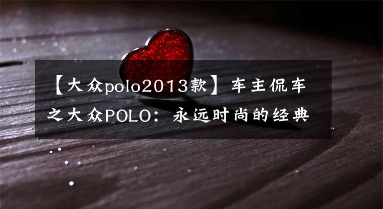 【大众polo2013款】车主侃车之大众POLO：永远时尚的经典小车